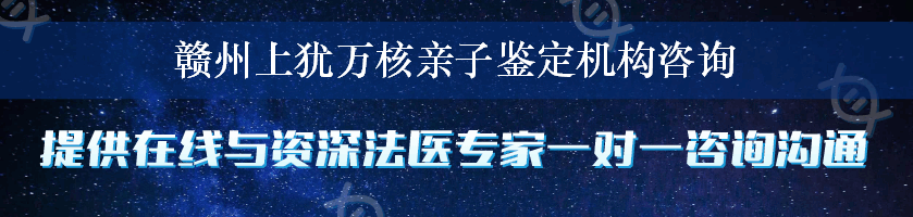 赣州上犹万核亲子鉴定机构咨询